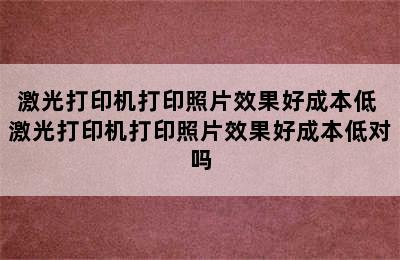 激光打印机打印照片效果好成本低 激光打印机打印照片效果好成本低对吗